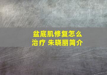 盆底肌修复怎么治疗 朱晓丽简介